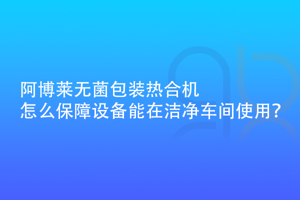 阿博萊無菌包裝熱合機(jī)怎么保障設(shè)備能在潔凈車間使用？