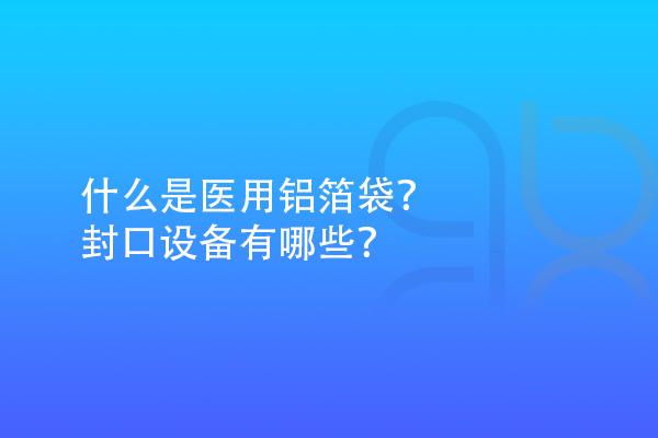 什么是醫(yī)用鋁箔袋？封口設備有哪些？