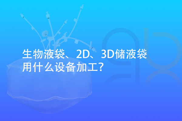 生物液袋、2D、3D儲液袋用什么設備加工？