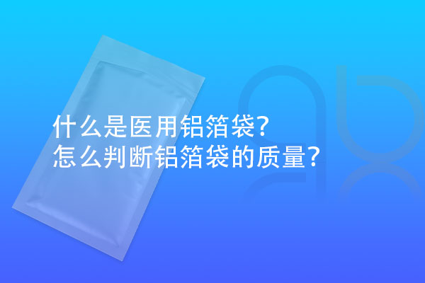 什么是醫(yī)用鋁箔袋？怎么判斷鋁箔袋的質量？