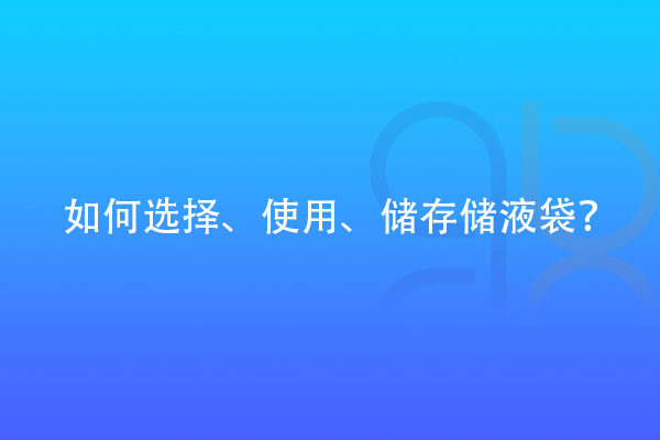 如何選擇、使用、儲(chǔ)存儲(chǔ)液袋？