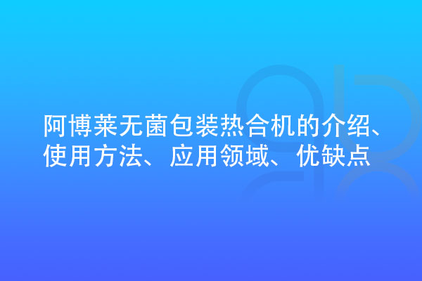 無菌包裝熱合機的介紹、使用方法、應用領域、優(yōu)缺點